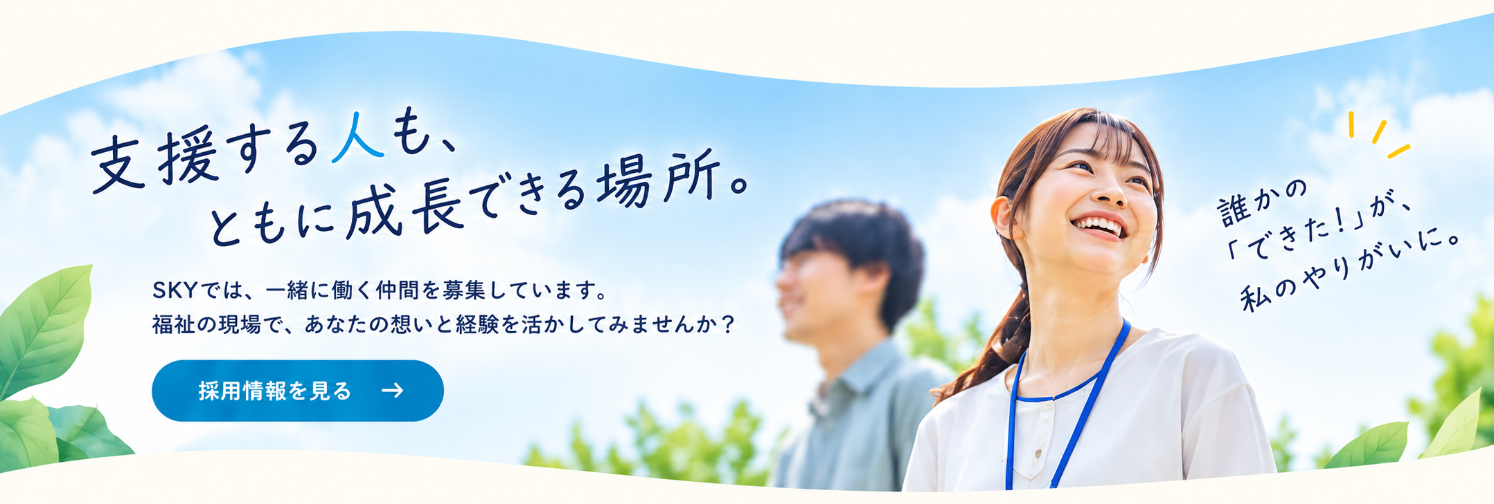 支援する人も、ともに成長できる場所。SKYでは、一緒に働く仲間を募集しています。採用情報を見る。誰かの「できた！」が私のやりがいに。